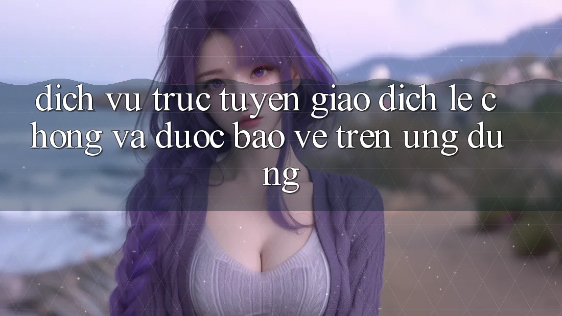 Dịch vụ trực tuyến Giao Dịch Lẹ Chóng Và Được bảo vệ Trên Ứng dụng