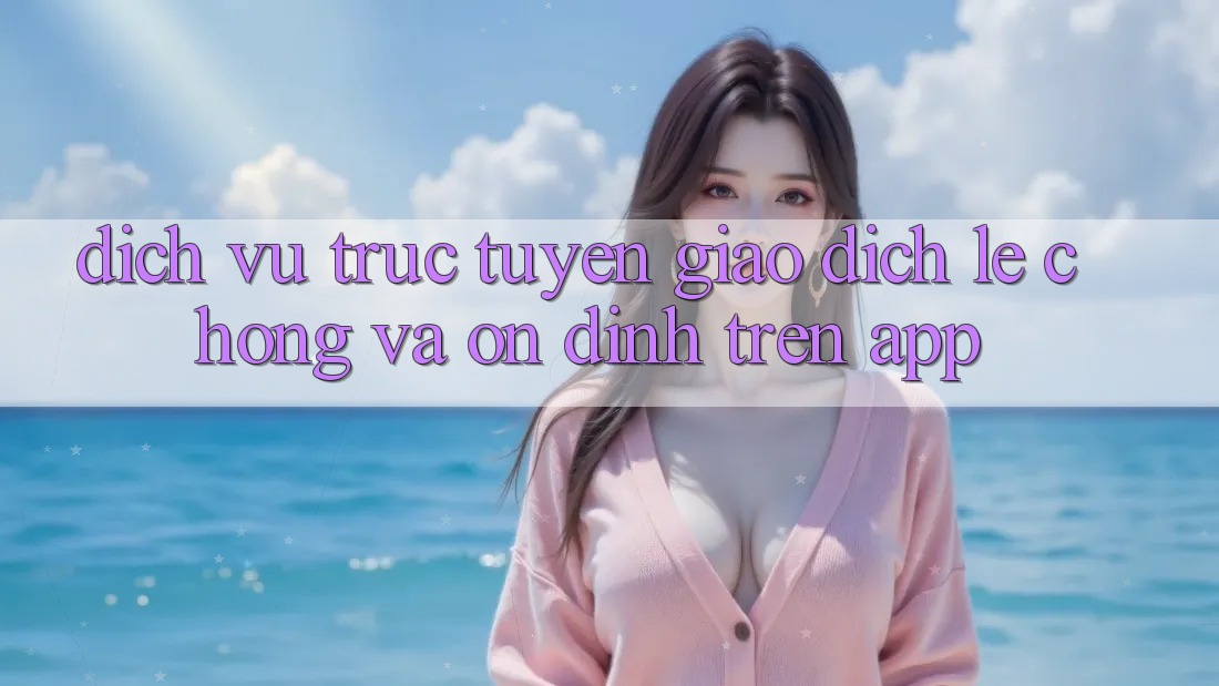 Dịch vụ trực tuyến Giao Dịch Lẹ Chóng Và Ổn định Trên App