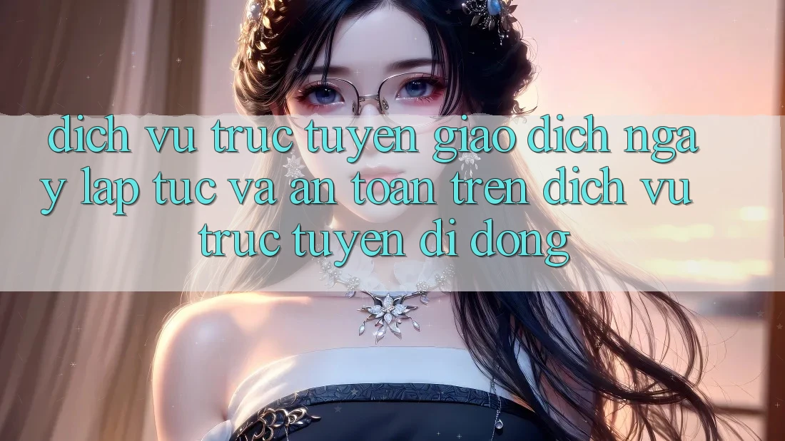 Dịch vụ trực tuyến Giao Dịch Ngay lập tức Và An Toàn Trên Dịch vụ trực tuyến Di Động
