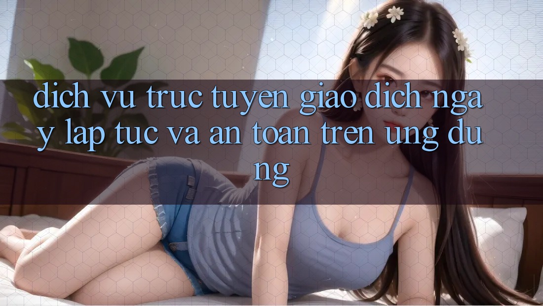 Dịch vụ trực tuyến Giao Dịch Ngay lập tức Và An Toàn Trên Ứng dụng