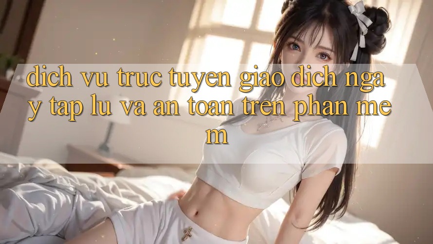 Dịch vụ trực tuyến Giao Dịch Ngay tắp lự Và An Toàn Trên Phần mềm