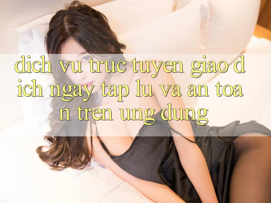 Dịch vụ trực tuyến Giao dịch Ngay tắp lự Và An toàn Trên Ứng dụng