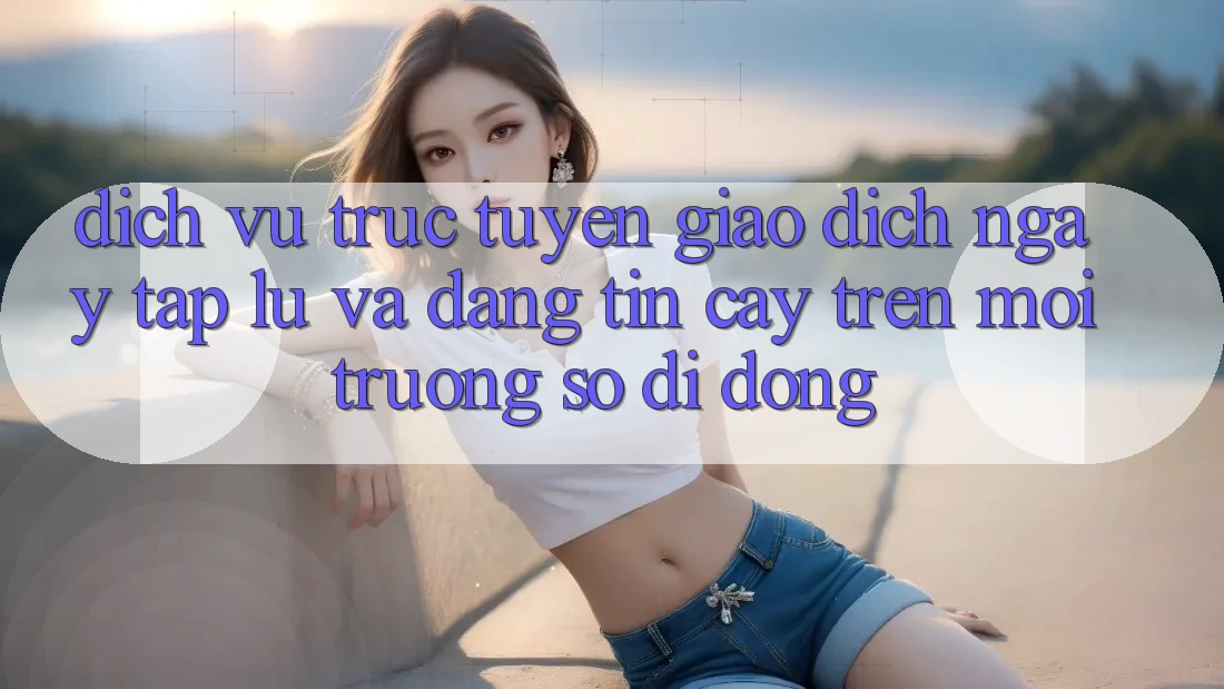 Dịch vụ trực tuyến Giao Dịch Ngay tắp lự Và Đáng tin cậy Trên Môi trường số Di Động