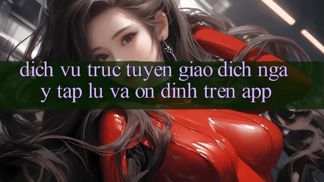 Dịch vụ trực tuyến Giao Dịch Ngay tắp lự Và Ổn định Trên App