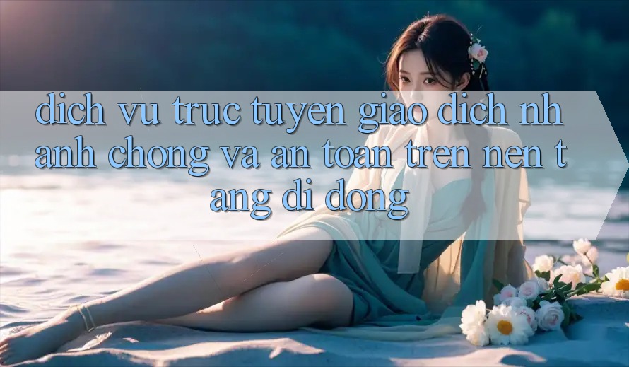 Dịch vụ trực tuyến Giao Dịch Nhanh chóng Và An Toàn Trên Nền Tảng Di Động