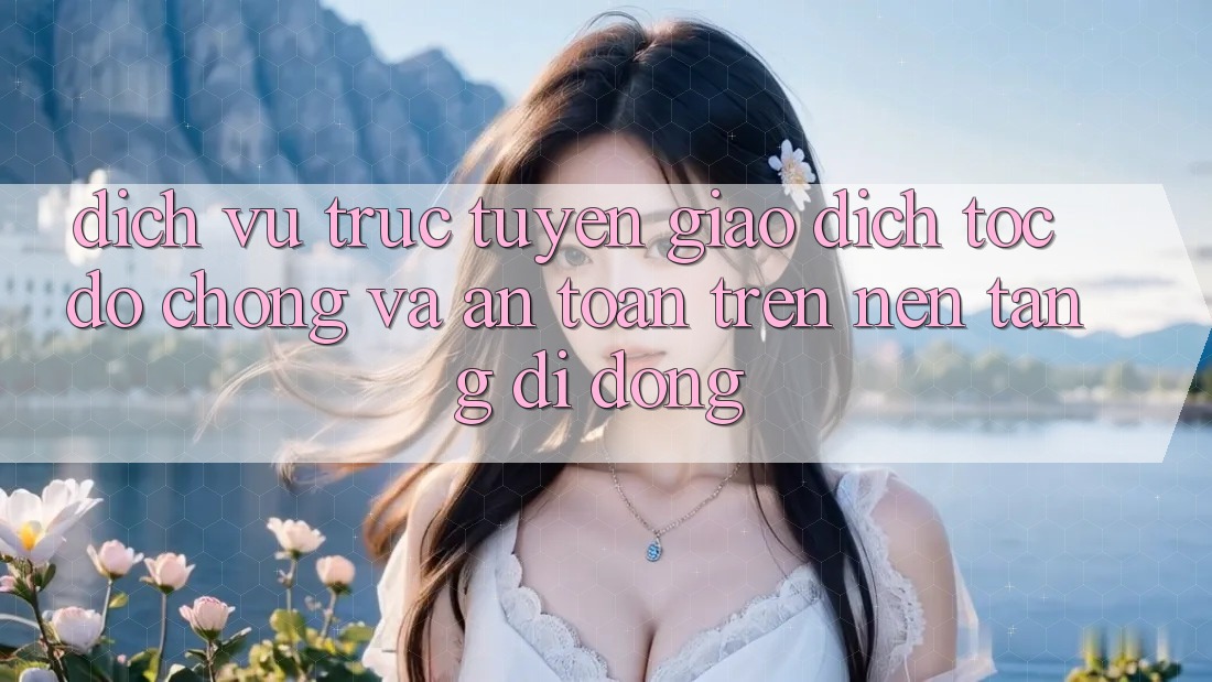 Dịch vụ trực tuyến Giao Dịch Tốc độ Chóng Và An Toàn Trên Nền Tảng Di Động Dịch vụ trực tuyến Giao Dịch Tốc độ Chóng Và An Toàn Trên Nền Tảng Di Động