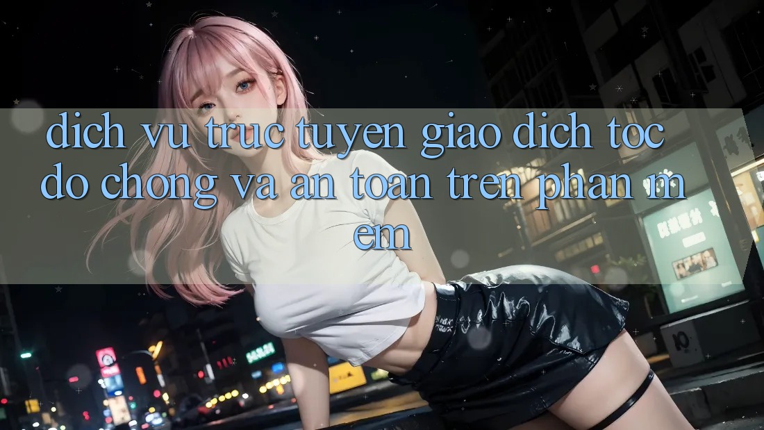 Dịch vụ trực tuyến Giao Dịch Tốc độ Chóng Và An Toàn Trên Phần mềm