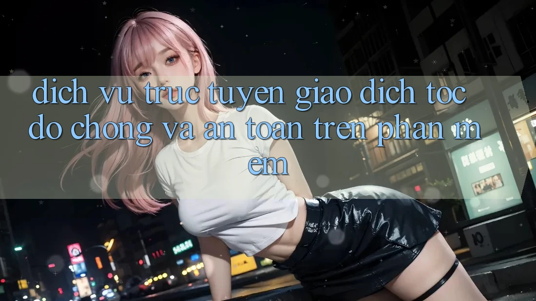 Dịch vụ trực tuyến Giao dịch Tốc độ Chóng Và An Toàn Trên Phần mềm Dịch vụ trực tuyến Giao dịch Tốc độ Chóng Và An Toàn Trên Phần mềm