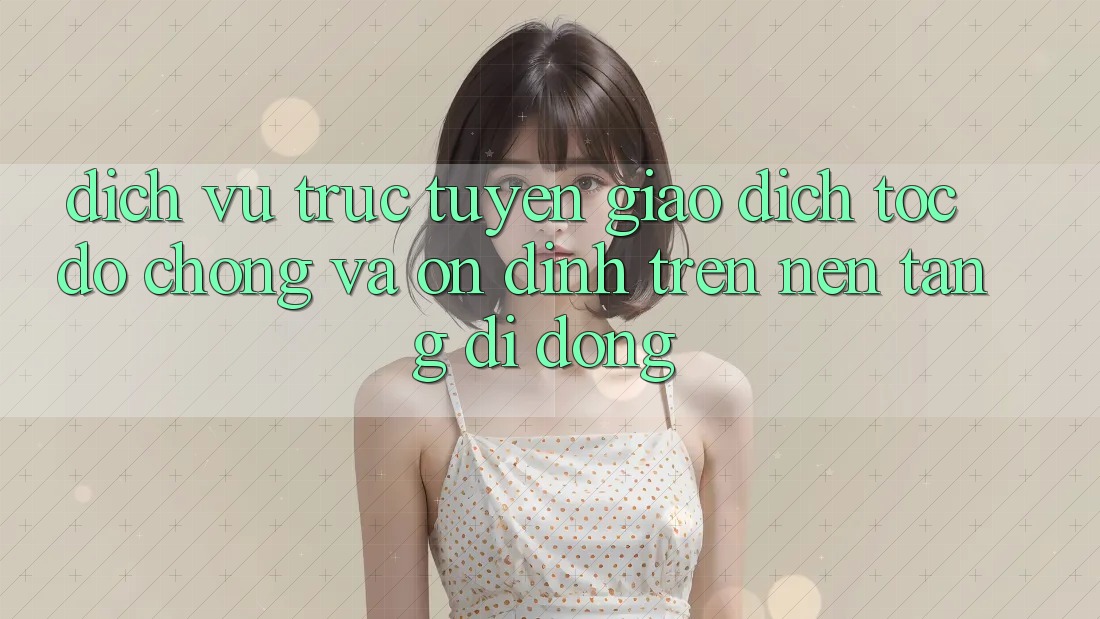 Dịch vụ trực tuyến Giao Dịch Tốc độ Chóng Và Ổn định Trên Nền Tảng Di Động Dịch vụ trực tuyến Giao Dịch Tốc độ Chóng Và Ổn định Trên Nền Tảng Di Động