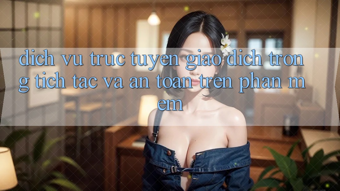 Dịch vụ trực tuyến Giao Dịch Trong tích tắc Và An Toàn Trên Phần mềm