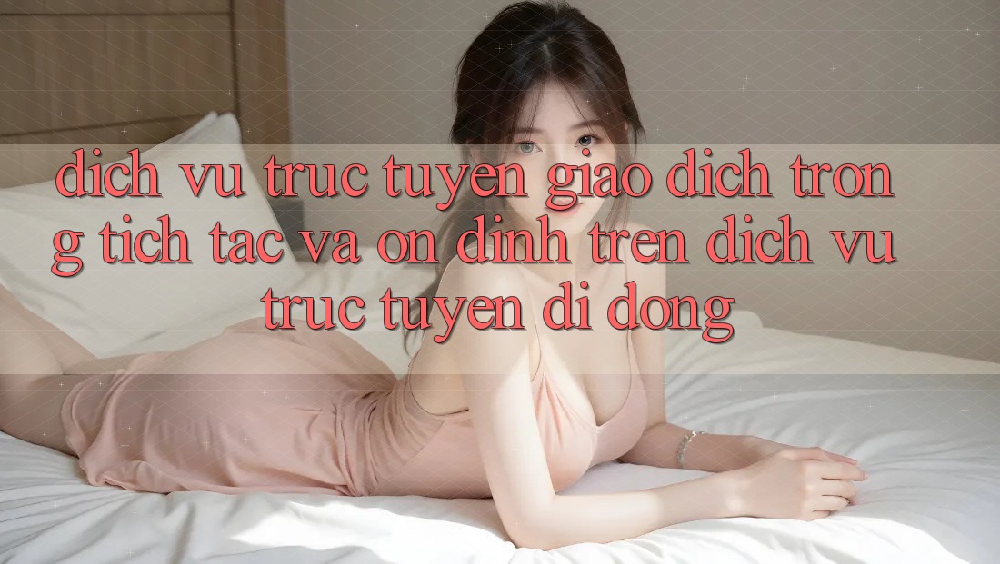 Dịch vụ trực tuyến Giao Dịch Trong tích tắc Và Ổn định Trên Dịch vụ trực tuyến Di Động