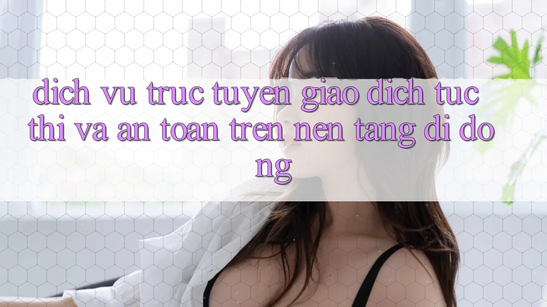 Dịch vụ trực tuyến Giao Dịch Tức thì Và An Toàn Trên Nền Tảng Di Động