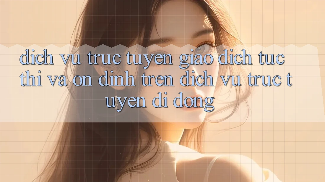 Dịch vụ trực tuyến Giao Dịch Tức thì Và Ổn định Trên Dịch vụ trực tuyến Di Động