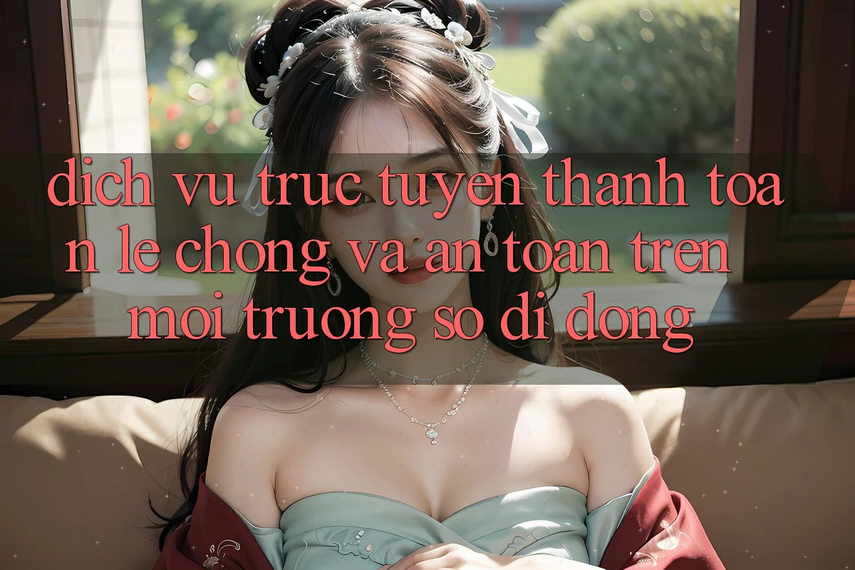 Dịch vụ trực tuyến Thanh toán Lẹ Chóng Và An Toàn Trên Môi trường số Di Động