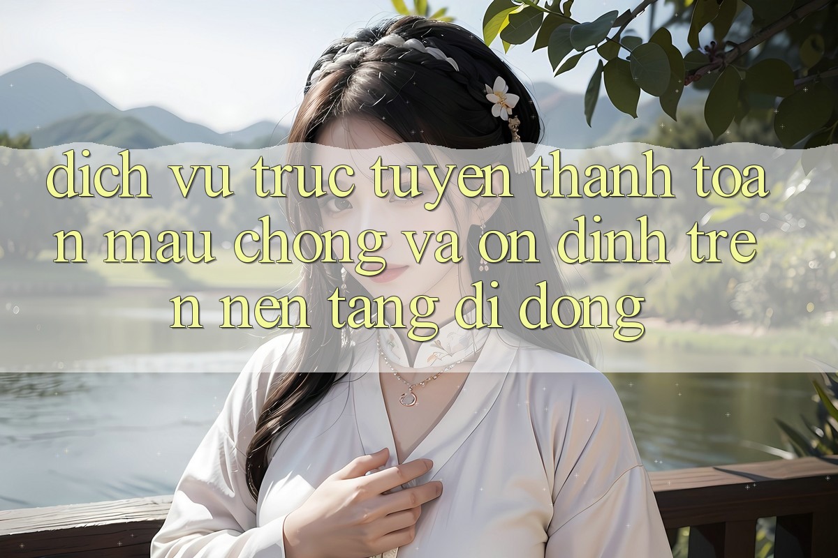 Dịch vụ trực tuyến Thanh toán Mau Chóng Và Ổn định Trên Nền Tảng Di Động Dịch vụ trực tuyến Thanh toán Mau Chóng Và Ổn định Trên Nền Tảng Di Động