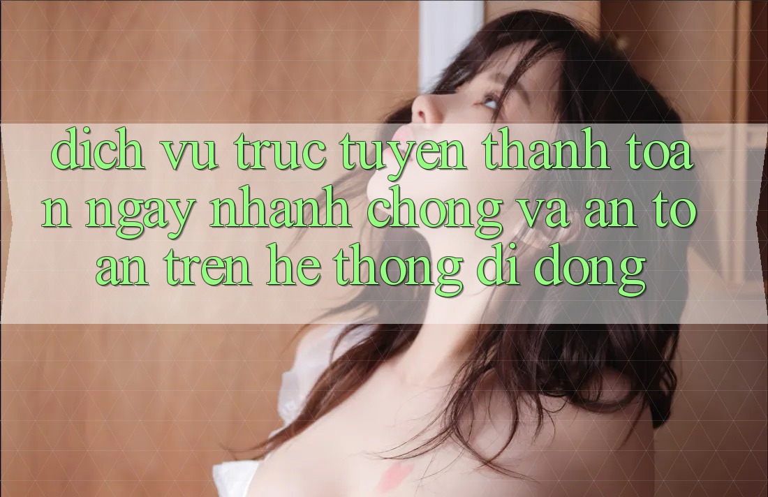 Dịch vụ trực tuyến Thanh toán Ngay nhanh chóng Và An Toàn Trên Hệ thống Di Động