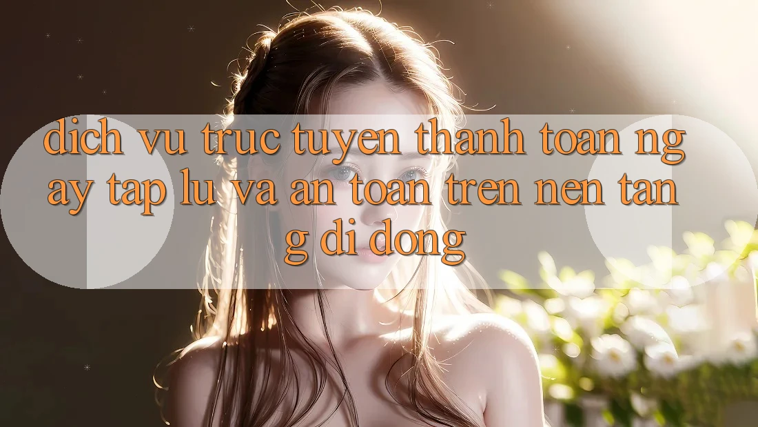 Dịch vụ trực tuyến Thanh toán Ngay tắp lự Và An Toàn Trên Nền Tảng Di Động