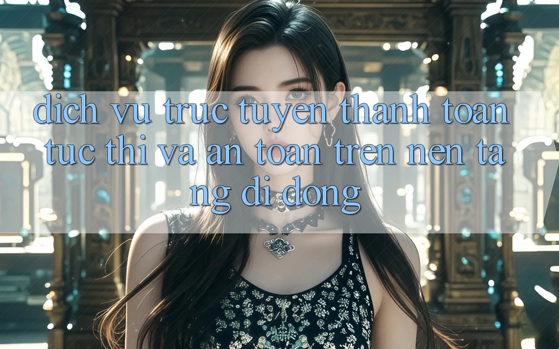 Dịch vụ trực tuyến Thanh toán Tức thì Và An Toàn Trên Nền Tảng Di Động