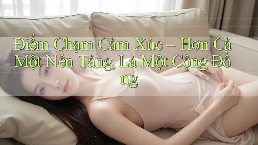Điểm Chạm Cảm Xúc – Hơn Cả Một Nền Tảng, Là Một Cộng Đồng