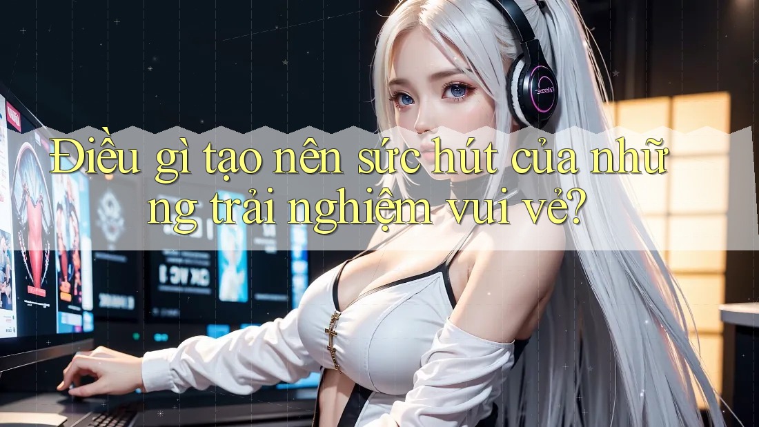 Điều gì tạo nên sức hút của những trải nghiệm vui vẻ? Điều gì tạo nên sức hút của những trải nghiệm vui vẻ?