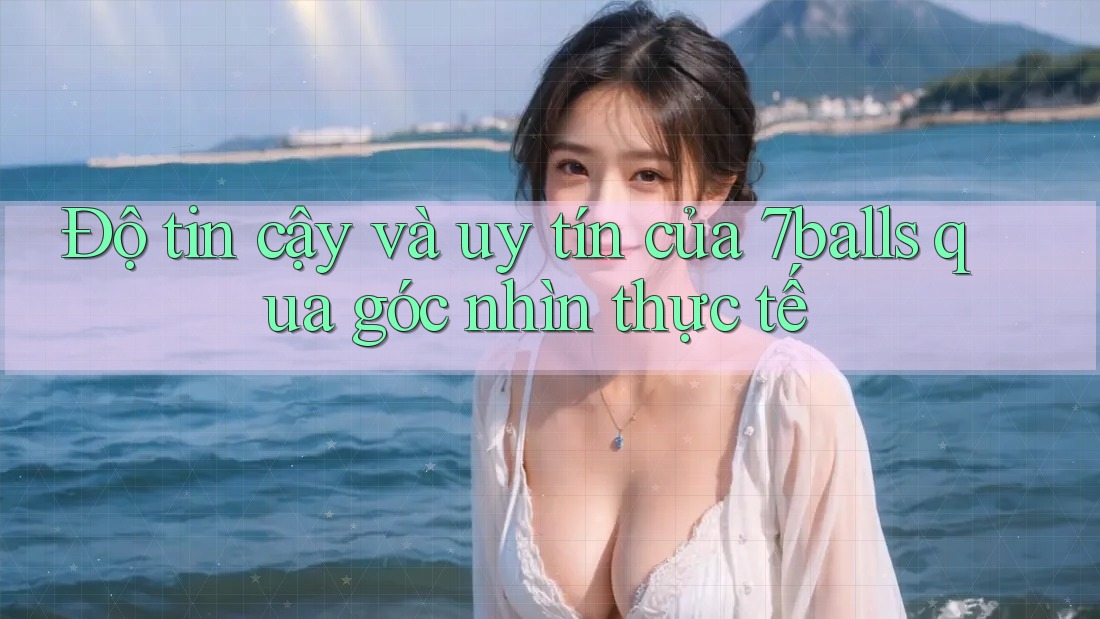 Độ tin cậy và uy tín của 7balls qua góc nhìn thực tế Độ tin cậy và uy tín của 7balls qua góc nhìn thực tế