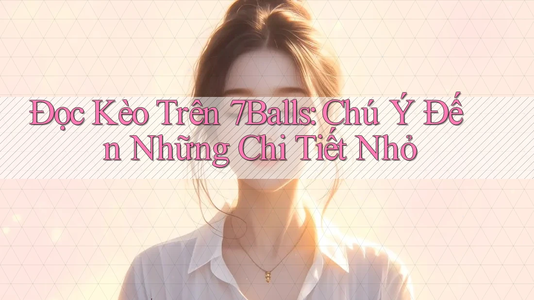 Đọc Kèo Trên 7Balls: Chú Ý Đến Những Chi Tiết Nhỏ