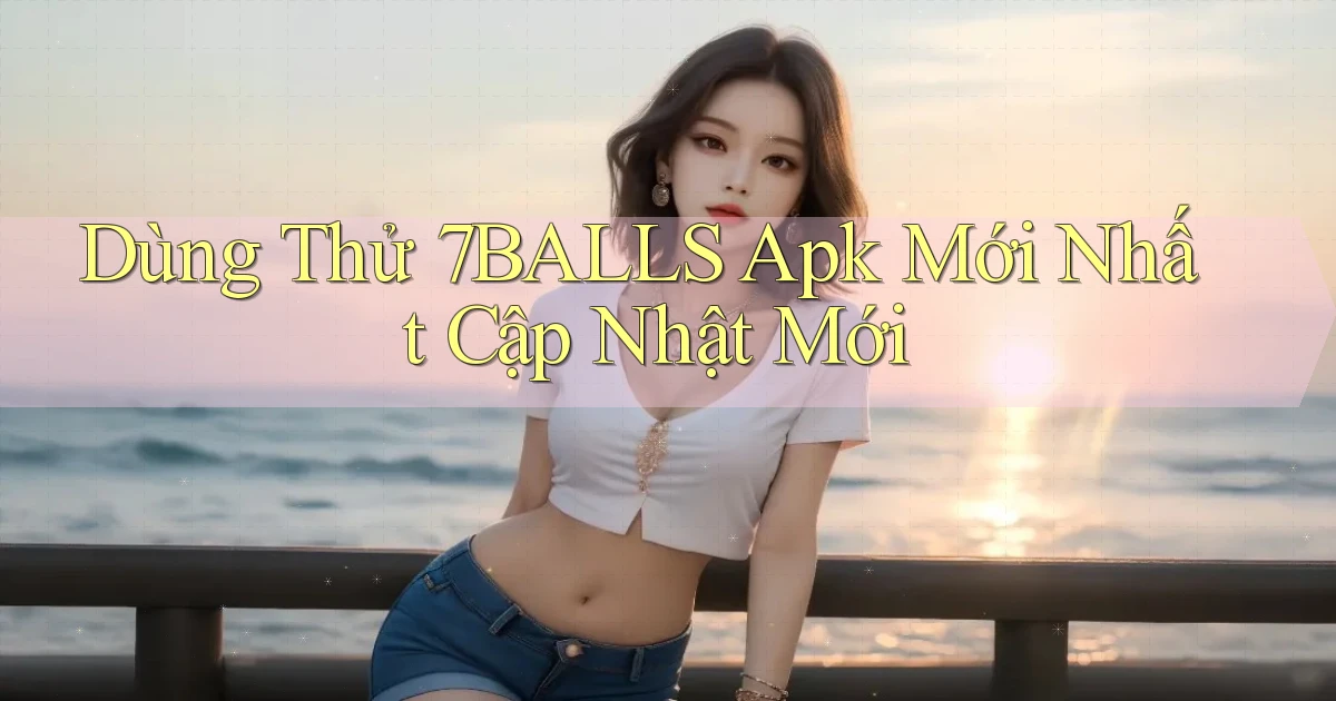 dùng thử 7balls apk mới nhất cập nhật mới
