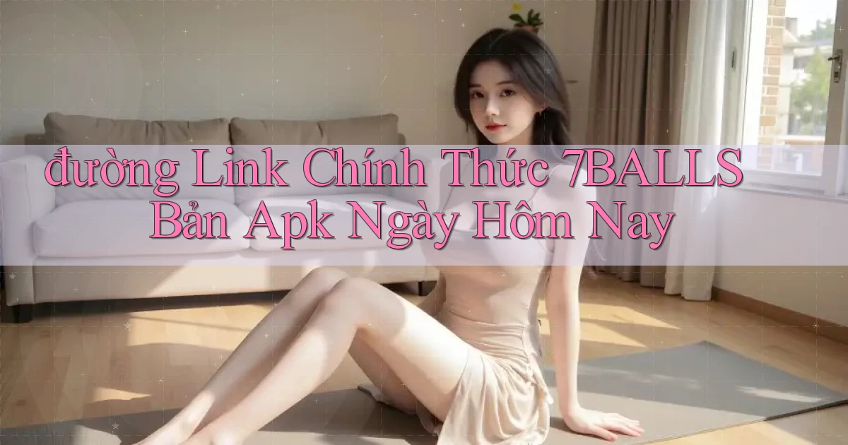 đường link chính thức 7balls bản apk ngày hôm nay