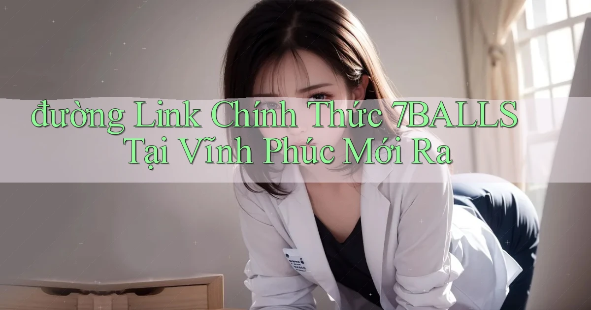 đường link chính thức 7balls tại Vĩnh Phúc mới ra