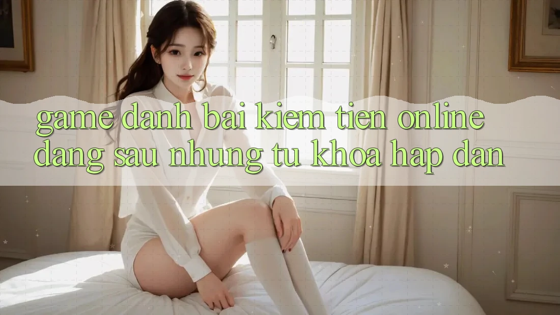 “Game Đánh Bài Kiếm Tiền Online” – Đằng Sau Những Từ Khóa Hấp Dẫn