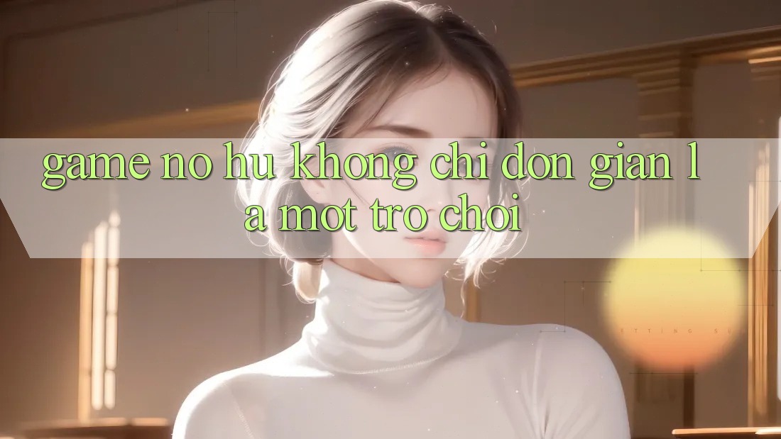 “Game nổ hủ” không chỉ đơn giản là một trò chơi