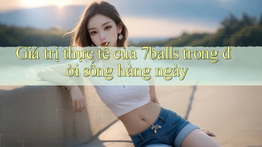 Giá trị thực tế của 7balls trong đời sống hàng ngày Giá trị thực tế của 7balls trong đời sống hàng ngày