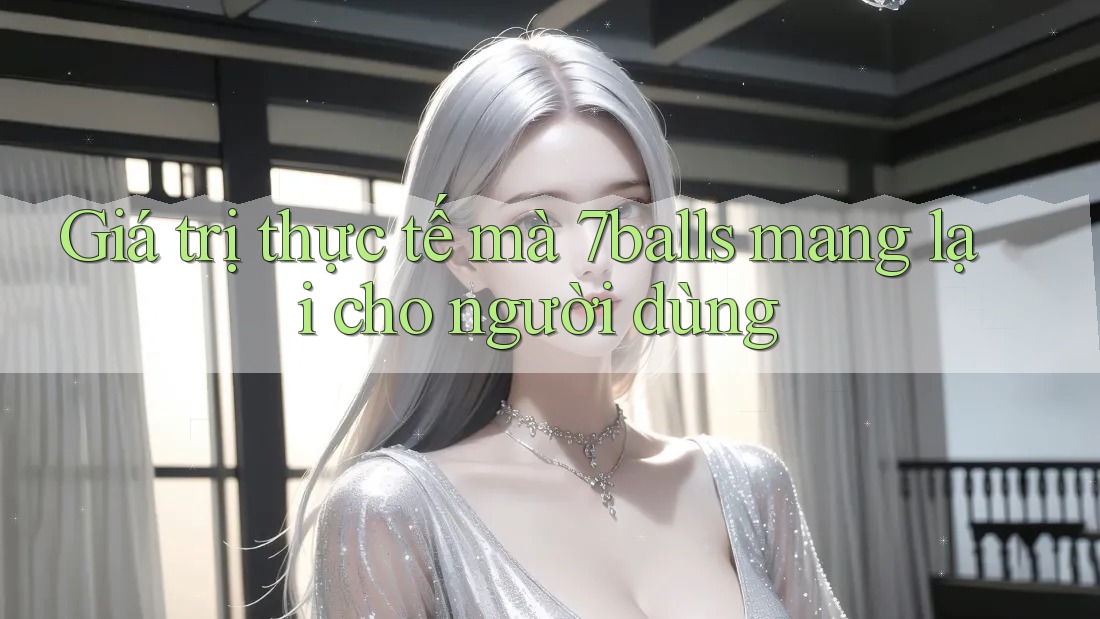 Giá trị thực tế mà 7balls mang lại cho người dùng Giá trị thực tế mà 7balls mang lại cho người dùng