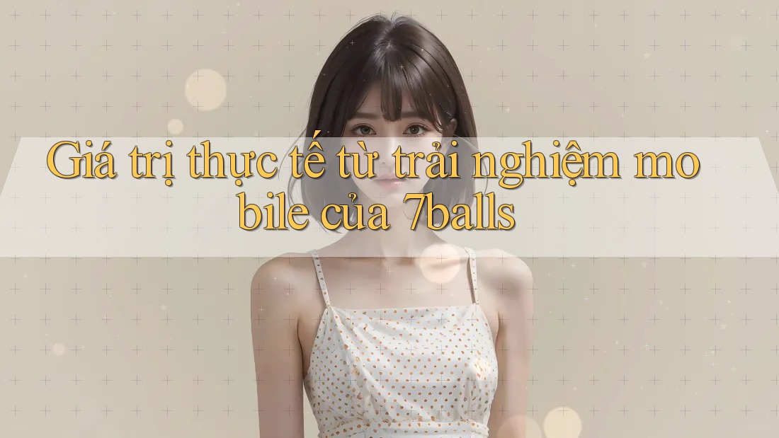 Giá trị thực tế từ trải nghiệm mobile của 7balls