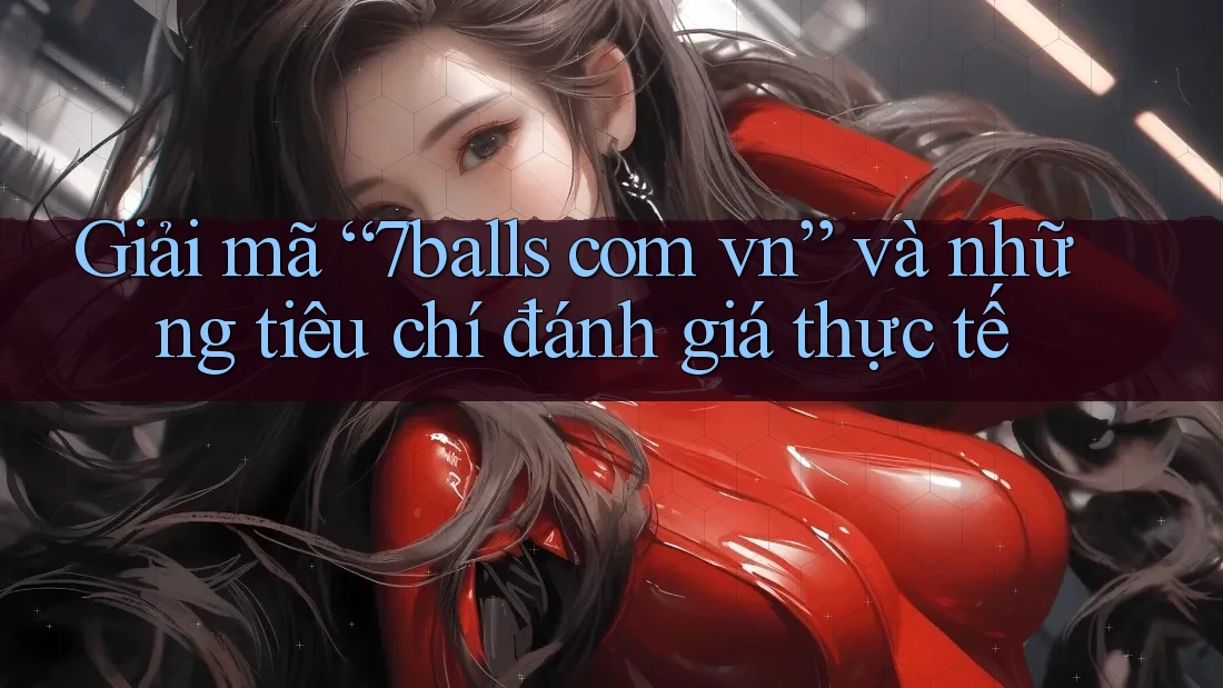 Giải mã “7balls com vn” và những tiêu chí đánh giá thực tế