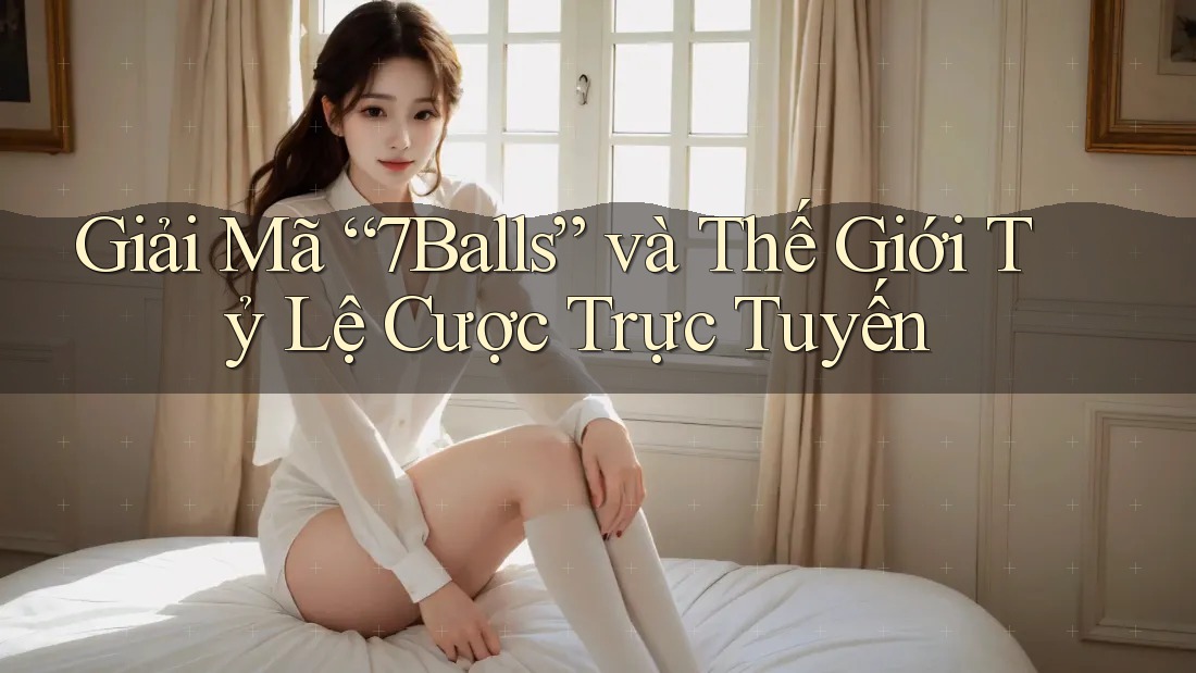 Giải Mã “7Balls” và Thế Giới Tỷ Lệ Cược Trực Tuyến Giải Mã “7Balls” và Thế Giới Tỷ Lệ Cược Trực Tuyến