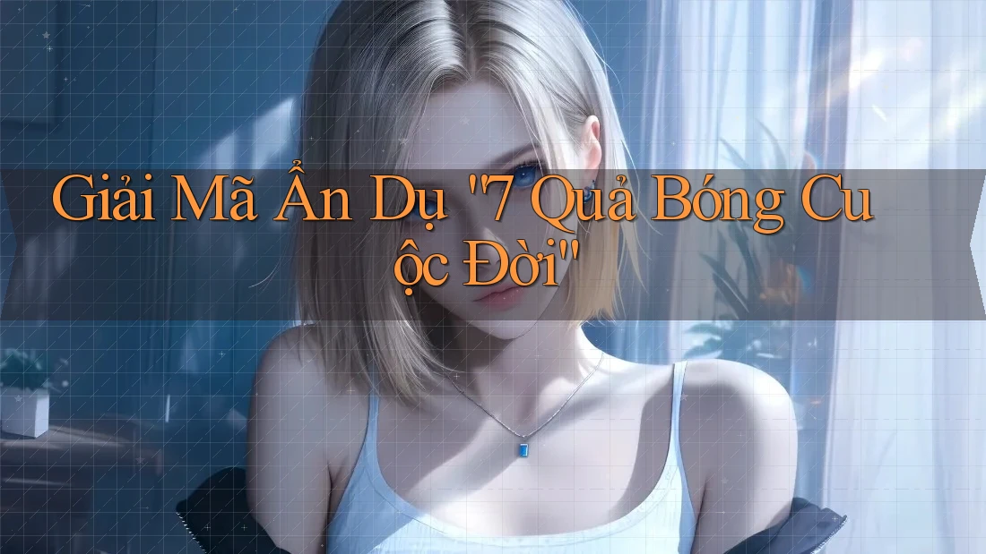 Giải Mã Ẩn Dụ “7 Quả Bóng Cuộc Đời” Giải Mã Ẩn Dụ “7 Quả Bóng Cuộc Đời”