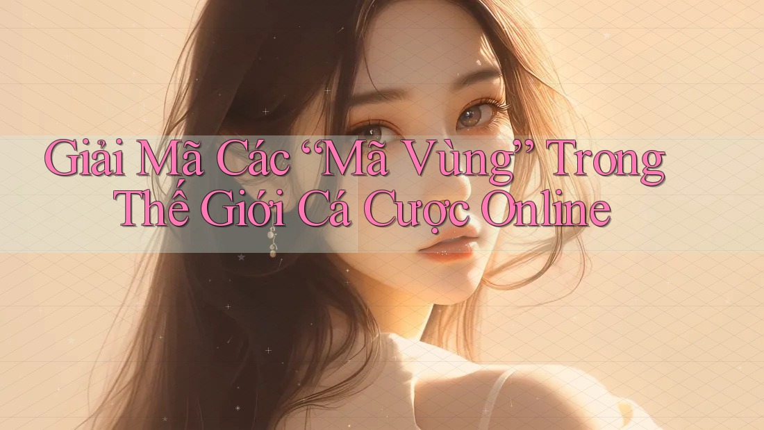 Giải Mã Các “Mã Vùng” Trong Thế Giới Cá Cược Online