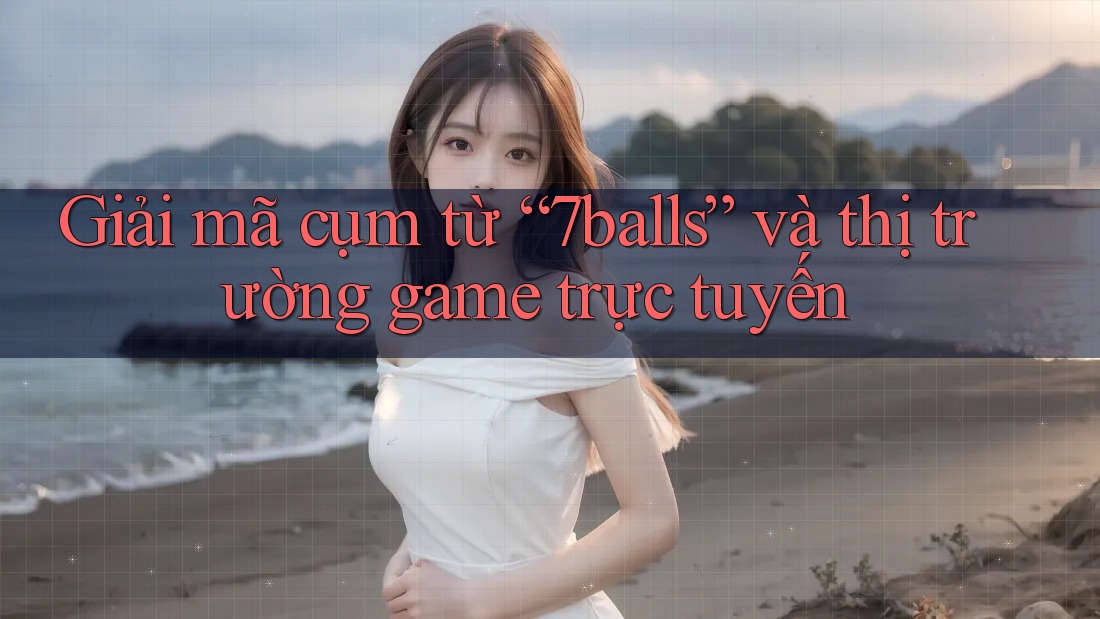 Giải mã cụm từ “7balls” và thị trường game trực tuyến Giải mã cụm từ “7balls” và thị trường game trực tuyến