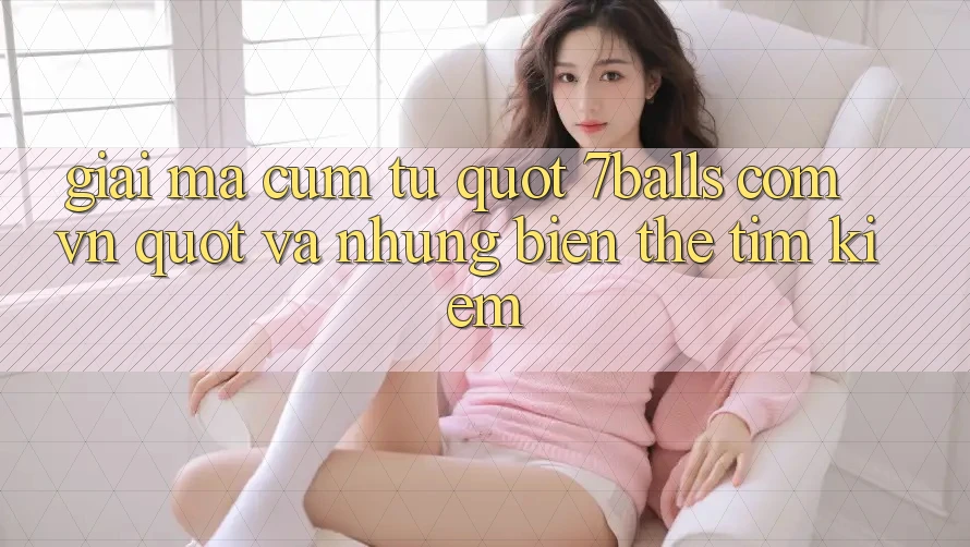 Giải Mã Cụm Từ " 7Balls Com VN" và Những Biến Thể Tìm Kiếm Giải Mã Cụm Từ " 7Balls Com VN" và Những Biến Thể Tìm Kiếm