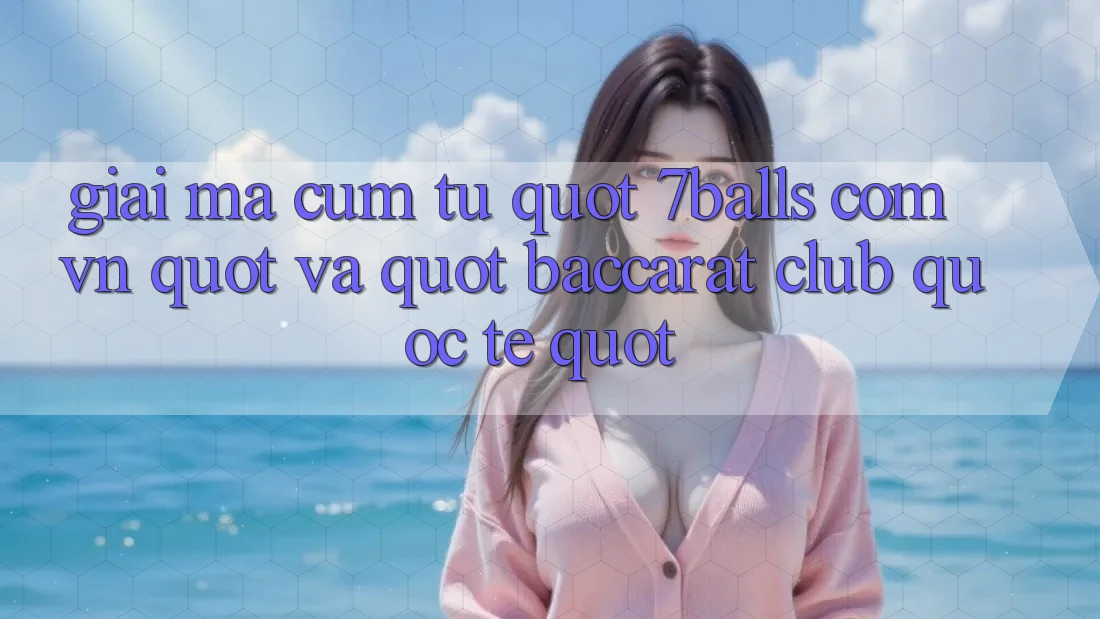Giải mã cụm từ " 7balls com vn" và " Baccarat Club Quốc Tế" Giải mã cụm từ " 7balls com vn" và " Baccarat Club Quốc Tế"