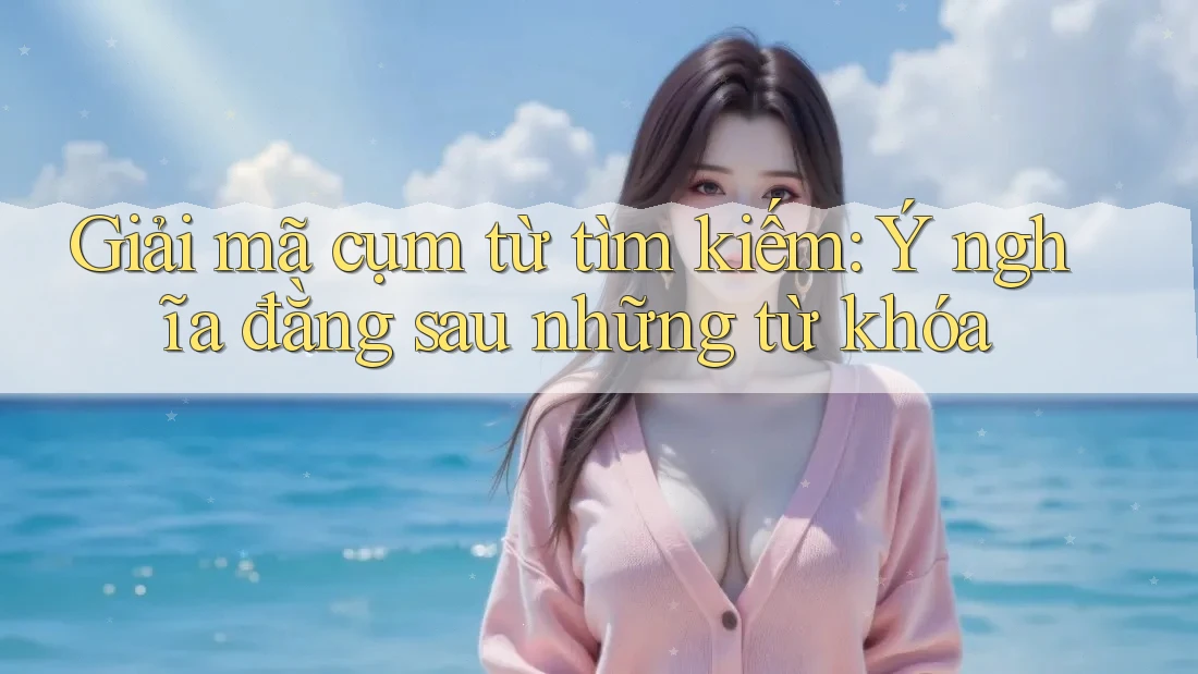 Giải mã cụm từ tìm kiếm: Ý nghĩa đằng sau những từ khóa Giải mã cụm từ tìm kiếm: Ý nghĩa đằng sau những từ khóa