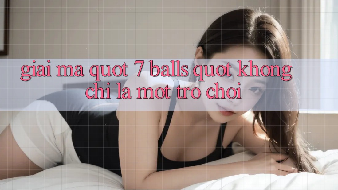 Giải Mã " 7 Balls" - Không Chỉ Là Một Trò Chơi Giải Mã " 7 Balls" - Không Chỉ Là Một Trò Chơi
