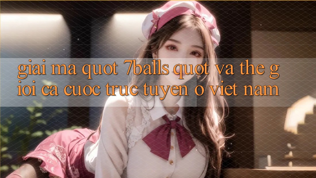 Giải Mã " 7Balls" và Thế Giới Cá Cược Trực Tuyến Ở Việt Nam