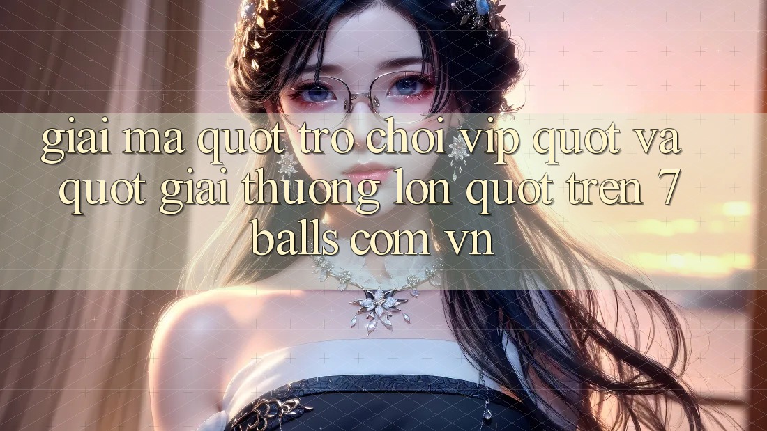 Giải Mã " Trò Chơi VIP" và " Giải Thưởng Lớn" Trên 7balls. com. vn Giải Mã " Trò Chơi VIP" và " Giải Thưởng Lớn" Trên 7balls. com. vn