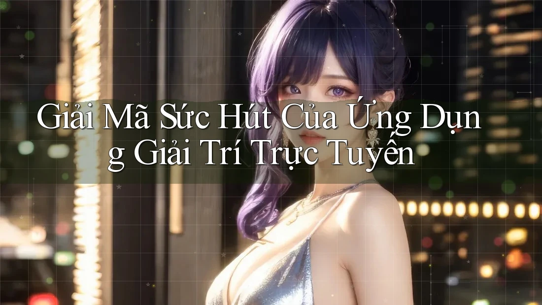 Giải Mã Sức Hút Của Ứng Dụng Giải Trí Trực Tuyến Giải Mã Sức Hút Của Ứng Dụng Giải Trí Trực Tuyến