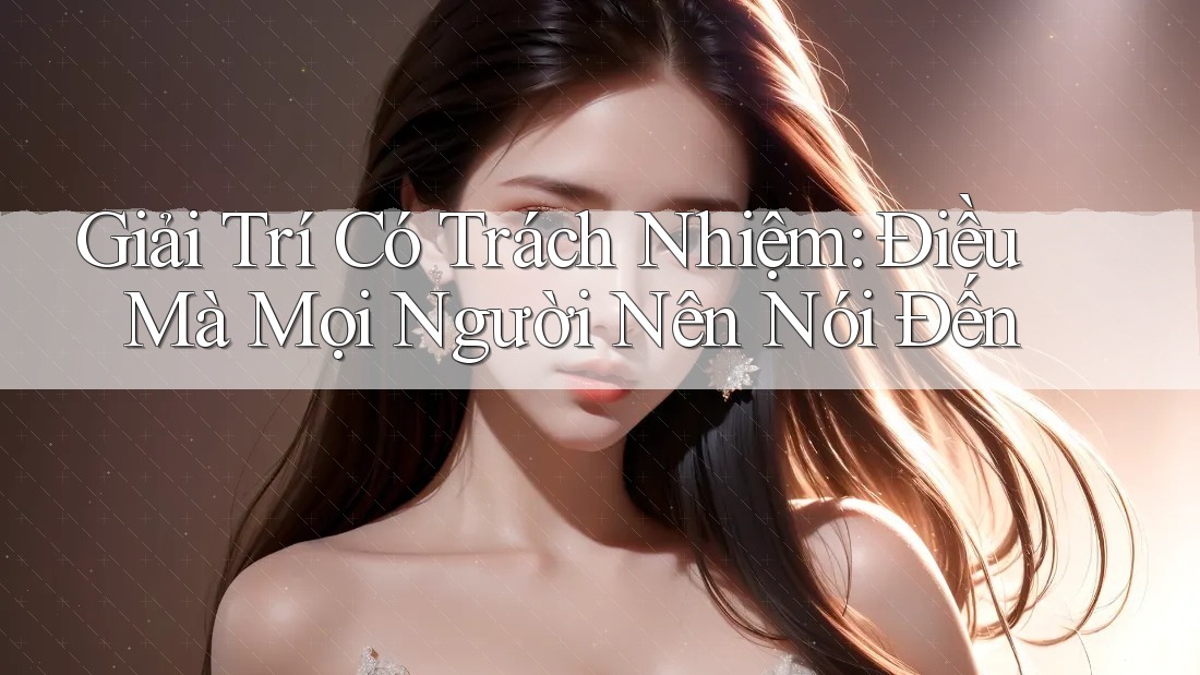 Giải Trí Có Trách Nhiệm: Điều Mà Mọi Người Nên Nói Đến