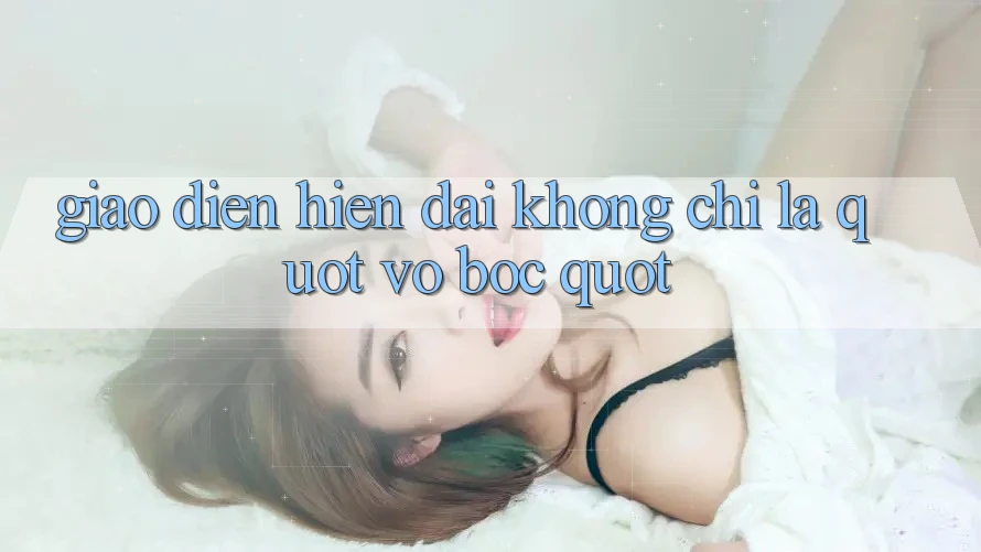 Giao Diện Hiện Đại - Không Chỉ Là " Vỏ Bọc"