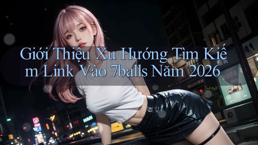 Giới Thiệu Xu Hướng Tìm Kiếm Link Vào 7balls Năm 2026