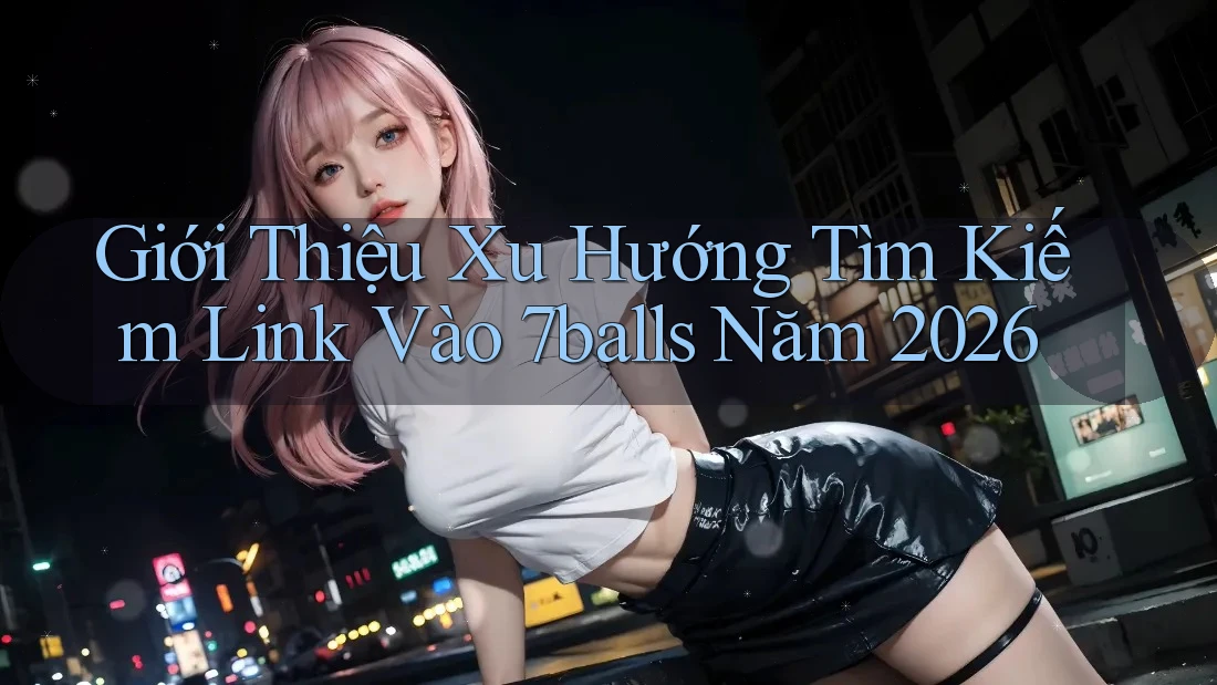 Giới Thiệu Xu Hướng Tìm Kiếm Link Vào 7balls Năm 2026